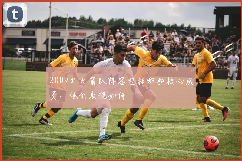 2009年火箭队阵容包括哪些核心成员，他们表现如何