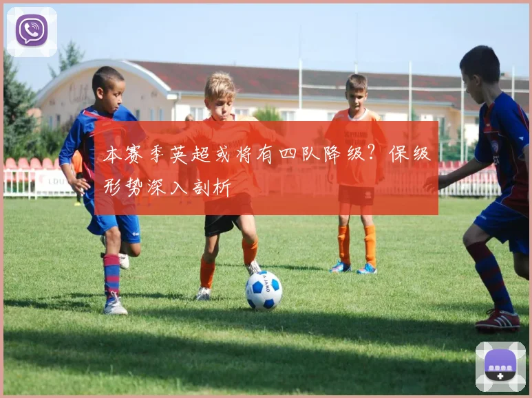 本赛季英超或将有四队降级？保级形势深入剖析