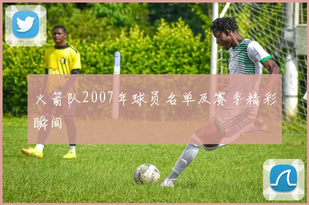 火箭队2007年球员名单及赛季精彩瞬间