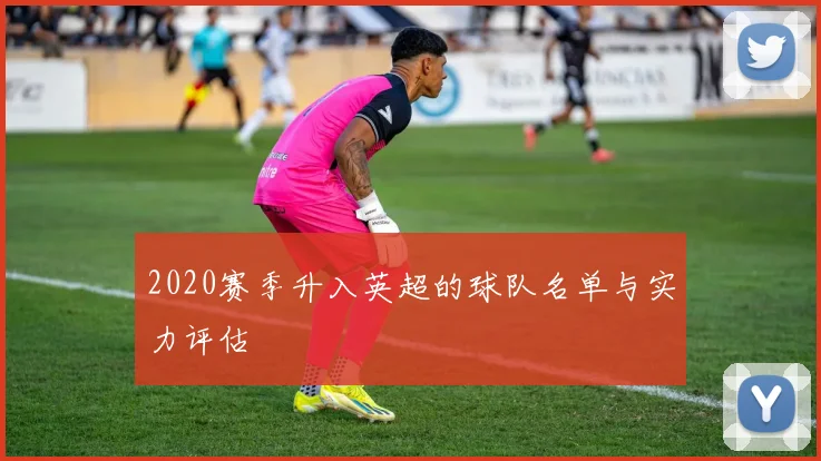 2020赛季升入英超的球队名单与实力评估