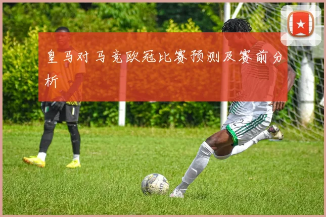 皇马对马竞欧冠比赛预测及赛前分析