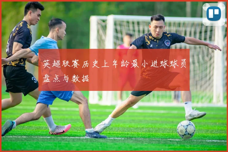 英超联赛历史上年龄最小进球球员盘点与数据