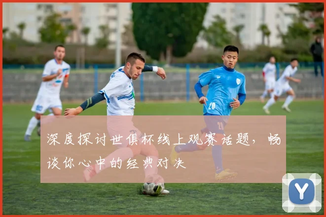 深度探讨世俱杯线上观赛话题，畅谈你心中的经典对决