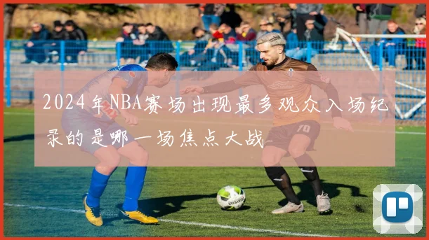 2024年NBA赛场出现最多观众入场纪录的是哪一场焦点大战