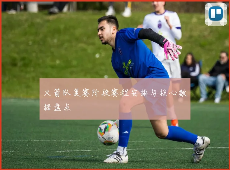 火箭队复赛阶段赛程安排与核心数据盘点