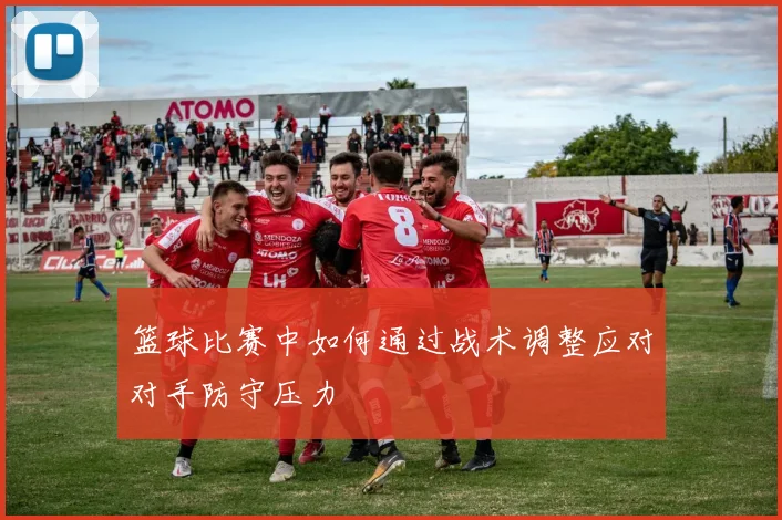 篮球比赛中如何通过战术调整应对对手防守压力