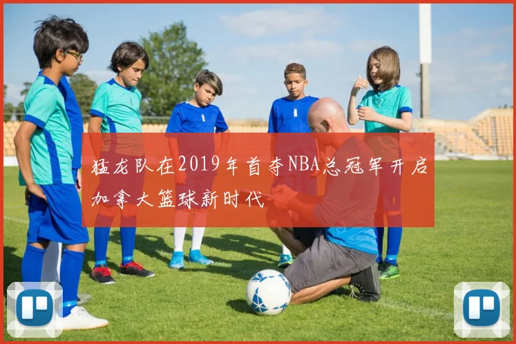 猛龙队在2019年首夺NBA总冠军开启加拿大篮球新时代