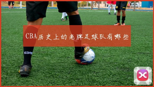 CBA历史上的老牌足球队有哪些