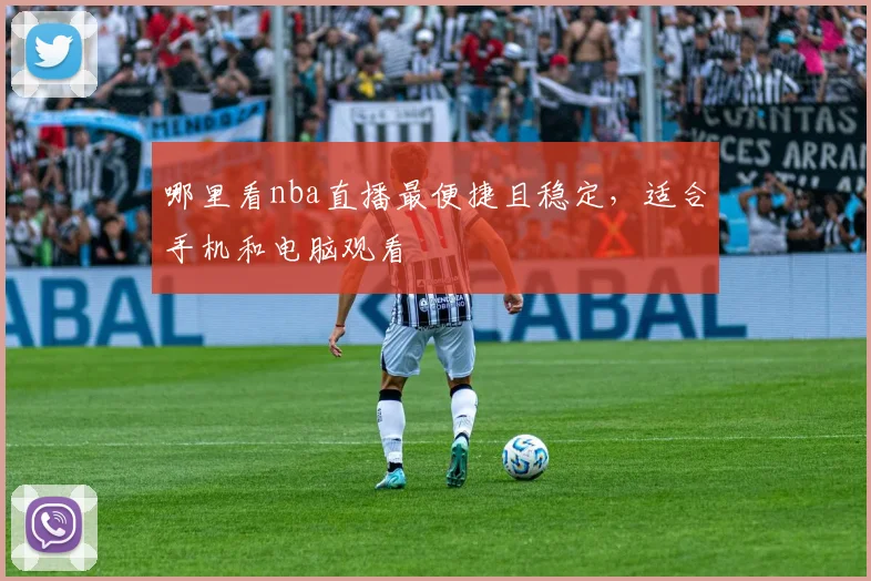 哪里看nba直播最便捷且稳定，适合手机和电脑观看